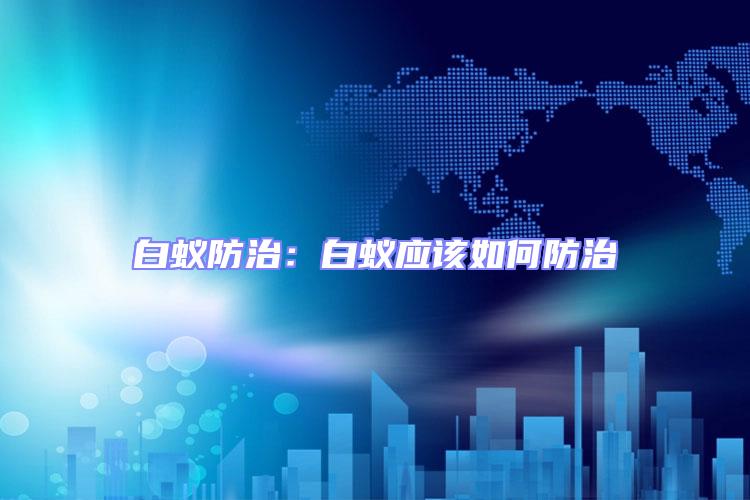 白蟻防治:白蟻應該如何防治