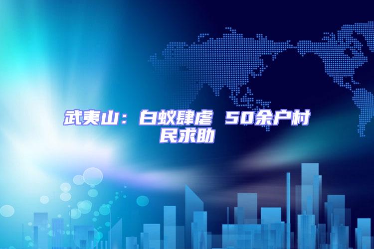 武夷山:白蟻肆虐 50余戶村民求助
