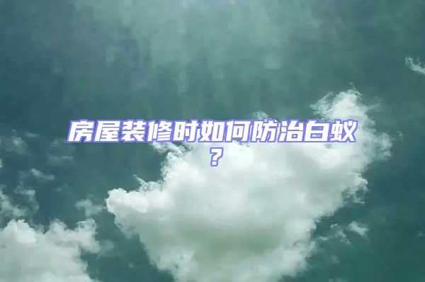 房屋裝修時如何防治白蟻?