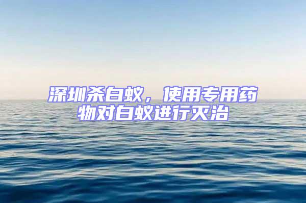 深圳殺白蟻,使用專用藥物對(duì)白蟻進(jìn)行滅治