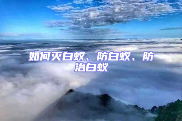 如何滅白蟻、防白蟻、防治白蟻