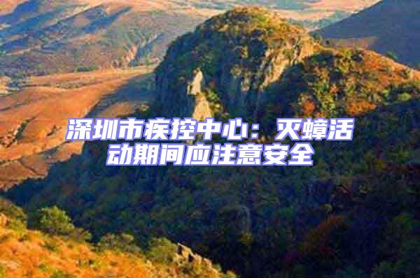 深圳市疾控中心:滅蟑活動期間應注意安全