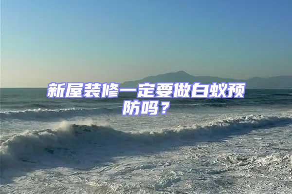 新屋裝修一定要做白蟻預防嗎?
