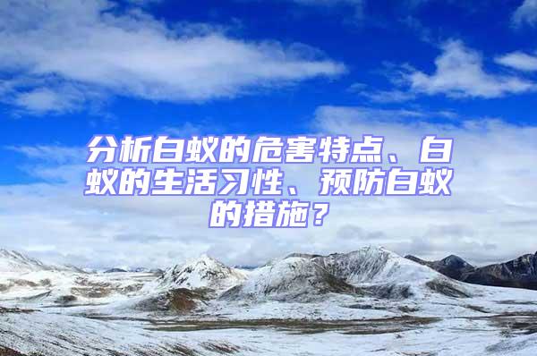 分析白蟻的危害特點、白蟻的生活習性、預防白蟻的措施？