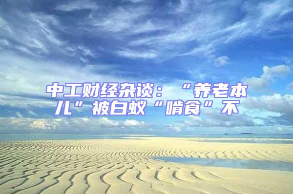 中工財經雜談:“養老本兒”被白蟻“啃食”不