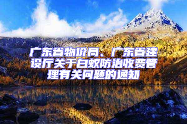 廣東省物價(jià)局、廣東省建設(shè)廳關(guān)于白蟻防治收費(fèi)管理有關(guān)問(wèn)題的通知