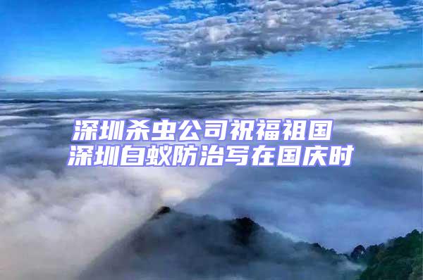 深圳殺蟲(chóng)公司祝福祖國(guó) 深圳白蟻防治寫(xiě)在國(guó)慶時(shí)