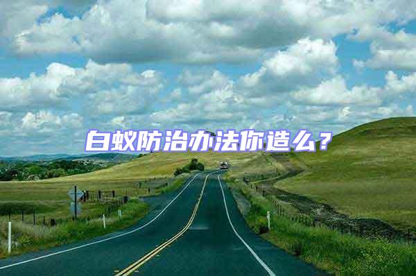 白蟻防治辦法你造么?