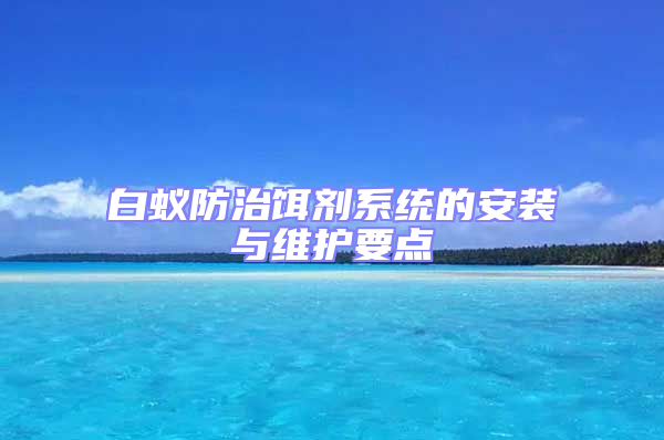 白蟻防治餌劑系統(tǒng)的安裝與維護要點