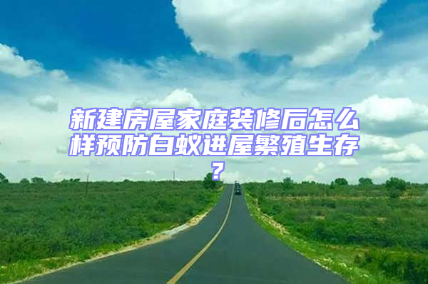 新建房屋家庭裝修后怎么樣預(yù)防白蟻進(jìn)屋繁殖生存?