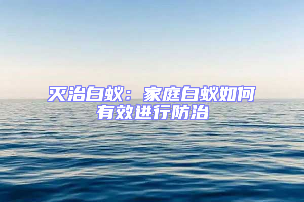 滅治白蟻:家庭白蟻如何有效進(jìn)行防治