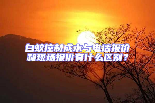 白蟻控制成本與電話報價和現場報價有什么區別?