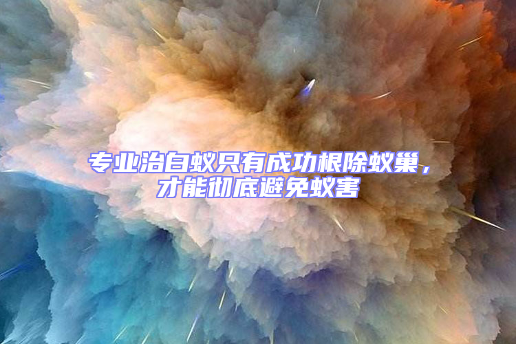 專業(yè)治白蟻只有成功根除蟻巢,才能徹底避免蟻害