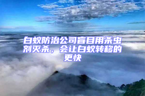 白蟻防治公司盲目用殺蟲劑滅殺,會讓白蟻轉移的更快