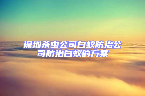 深圳殺蟲公司白蟻防治公司防治白蟻的方案
