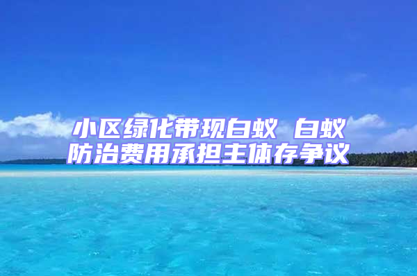 小區綠化帶現白蟻 白蟻防治費用承擔主體存爭議
