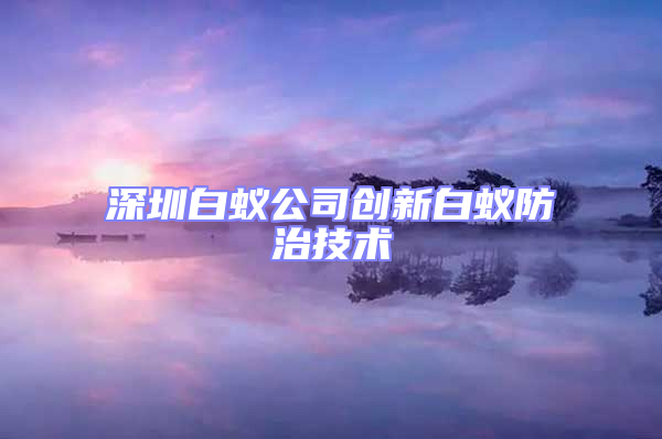 深圳白蟻公司創(chuàng)新白蟻防治技術