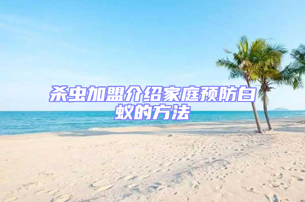 殺蟲(chóng)加盟介紹家庭預(yù)防白蟻的方法
