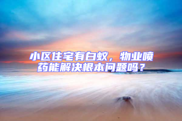 小區住宅有白蟻,物業噴藥能解決根本問題嗎?