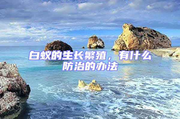 白蟻的生長繁殖,有什么防治的辦法
