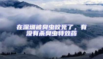 在深圳被臭蟲咬死了,有沒有殺臭蟲特效藥