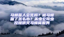 馬蜂蜇人會死嗎?被馬蜂蟄了怎么辦?殺蟲公司蟲控提供滅馬蜂窩服務