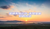 深圳殺蟲公司-殺臭蟲最好的辦法