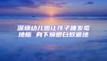 深圳幼兒園讓孩子睡發霉地板 身下蟑螂白蟻遍地