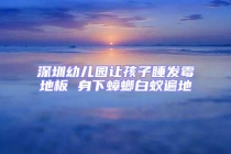 深圳幼兒園讓孩子睡發霉地板 身下蟑螂白蟻遍地