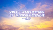 深圳上門滅鼠收費價格標準?深圳家庭滅鼠多少錢一次?