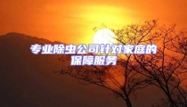 專業(yè)除蟲公司針對(duì)家庭的保障服務(wù)