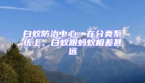 白蟻防治中心：在分類系統上，白蟻跟螞蟻相差甚遠