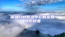 深圳白蟻防治中心教您如何防蚊蟲