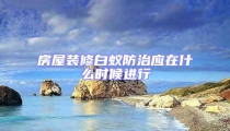房屋裝修白蟻防治應(yīng)在什么時候進行