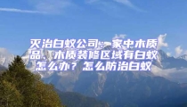 滅治白蟻公司:家中木質(zhì)品、木質(zhì)裝修區(qū)域有白蟻怎么辦?怎么防治白蟻