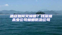 酒店如何滅蟑螂?找深圳殺蟲公司蟑螂防治公司