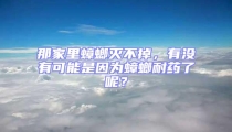 那家里蟑螂滅不掉,有沒有可能是因為蟑螂耐藥了呢?
