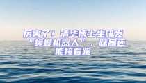 厲害了!清華博士生研發(fā)“蟑螂機器人”,踩扁還能接著跑