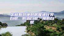 怎樣有效地對房屋進行滅白蟻、防治白蟻、預防白蟻