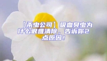 【殺蟲公司】吸血臭蟲為什么很難清除,告訴你2點(diǎn)原因!