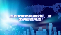 深圳女生被螨蟲咬傷,酒店螨蟲要防治!