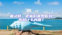 面試時,老板們最想聽到你問什么問題?