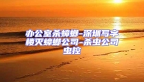 辦公室殺蟑螂-深圳寫字樓滅蟑螂公司-殺蟲公司蟲控