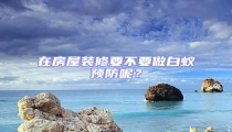 在房屋裝修要不要做白蟻預防呢？