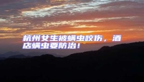 杭州女生被螨蟲咬傷,酒店螨蟲要防治!