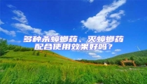 多種殺蟑螂藥、滅蟑螂藥配合使用效果好嗎?