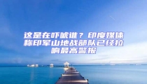 這是在嚇唬誰?印度媒體稱印軍山地戰(zhàn)部隊已經(jīng)拉響最高警報