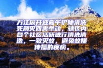 萬江展開迎端午鏟除清洗死角滅四害舉動，轄區(qū)內(nèi)各個社區(qū)活躍進行清洗清洗，一致滅蚊，避免蚊媒傳播的疾病。