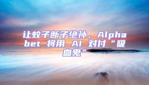 讓蚊子斷子絕孫,Alphabet 將用 AI 對付“吸血鬼”