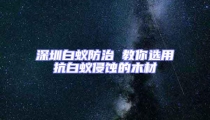 深圳白蟻防治 教你選用抗白蟻侵蝕的木材